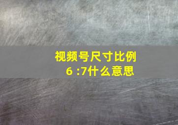 视频号尺寸比例6 :7什么意思